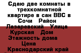 Сдаю две комнаты в трехкомнатной квартире в сан.ВВС в Сочи › Район ­ Лазаревский › Улица ­ Курская › Дом ­ 79 › Этажность дома ­ 5 › Цена ­ 1 500 - Краснодарский край, Сочи г. Недвижимость » Квартиры аренда   . Краснодарский край,Сочи г.